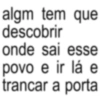 algm tem que descobrir onde sai esse povo e ir lá e trancar a porta