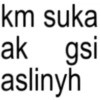 km suka ak gsi aslinyh