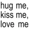hug me, kiss me, love me