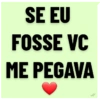 SE EU FOSSE VC ME PEGAVA ww