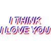 I THINK JLOVE YOU