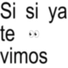 Si si ya te. vimos