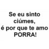 é Se eu sinto ciúmes, por que te amo PORRA!