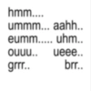 hmm.... ummm... aahh.. eumm..... uhm.. ouuu.. ueee.. grrr.. brr..