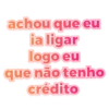 achou que eu ia ligar logo eu que não tenho crédito
