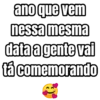ano que vem
nessa mesma
data a gente vai
tá comemorando