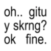 oh.. gitu y skrng? ok fine.