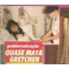 problematização QUASE MATA GRETCHEN