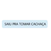 SAIU PRA TOMAR CACHAÇA