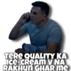 TERE QUALITY KA
Ice-CREAM V NA
RAKHUN GHAR me
