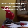 nose como usar el punto
i coma, solo qero q
usted me coma i punto