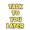 TALK
TO
YOU
LATER