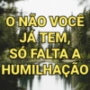 O NÃO VOCÊ
JÁ TEM,
SÓ FALTA A
HUMILHAÇÃO