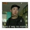 pues si wey no mames