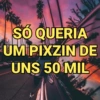 SO QUERIA
UM PIXZIN DE
UNS 50 MIL