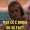 MAS CÊ É DOIDA
OU SE FAZ?