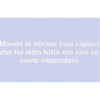 Mando lo sticker così capisci
che ho letto tutto ma non so
come rispondere