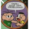 CARA! VOCÊ TEM PROBLEMAS!