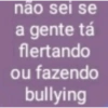 não sei se a gente tá flertando ou fazendo bullying