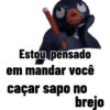 Estou pensado em mandar você caçar sapo no brejo