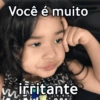 Você é muito irritante