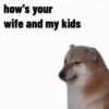 how's your wife and my kids
