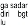 ga sadar diri bgt lu