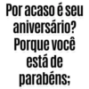 Por acaso é seu aniversário? Porque você está de parabéns;
