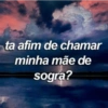ta afim de chamar
minha mãe de
sogra?