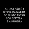 SE ESSA NÃO É A OITAVA MARAVILHA DO MUNDO ENTÃO COM CERTEZA É A PRIMEIRA