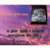 A caso eres una
o por qué t kiero
encima de mi ¿