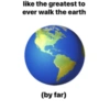like the greatest to
ever walk the earth
(by far)