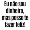 Eu não sou dinheiro, mas posso te fazer feliz!