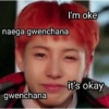 naega gwenchana I'm oke gwenchana it's okay