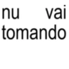 nu vai tomando