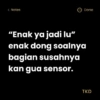 < Notes "Enak ya jadi lu" enak dong soalnya bagian susahnya kan gua sensor. Done TKD