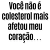 Você não é colesterol mais afetou meu coração...