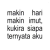 makin hari makin imut, kukira siapa ternyata aku