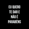 EU QUERO TE DAR E NÃO É PARABÉNS