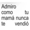 Admiro como tu te mamá nunca vendió
