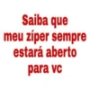 Saiba que meu zíper sempre estará aberto para vc