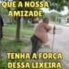 QUE A NOSSA AMIZADE TENHA A FORÇA DESSA LIXEIRA