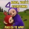 AMIGA, VOCÊ É ESCROTINHA MAS EU TE AMO!