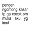 pengen ngomong kasar tp ga cocok sm muka aku yg imut