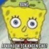 BANG, APKAH LUW EGK KNGEN GWE?