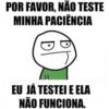 POR FAVOR, NÃO TESTE MINHA PACIÊNCIA EU JÁ TESTEI E ELA NÃO FUNCIONA.