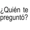 ¿Quién te preguntó?