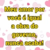Meu amor por você é igual a obra do governo, nunca acaba!