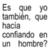 Es que yo también, que hacía confiando en un hombre?