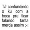 Tá confundindo o ku com a boca pra ficar falando tanta merda assim ;-;